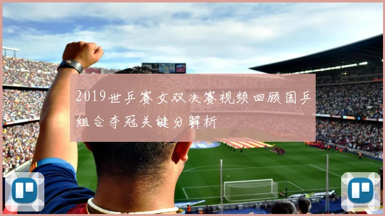 2019世乒赛女双决赛视频回顾国乒组合夺冠关键分解析