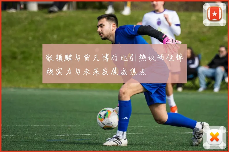张镇麟与曾凡博对比引热议两位锋线实力与未来发展成焦点