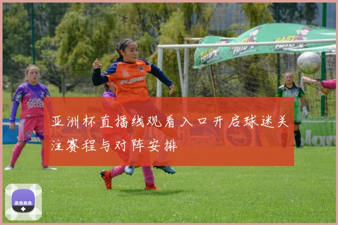 亚洲杯直播线观看入口开启球迷关注赛程与对阵安排