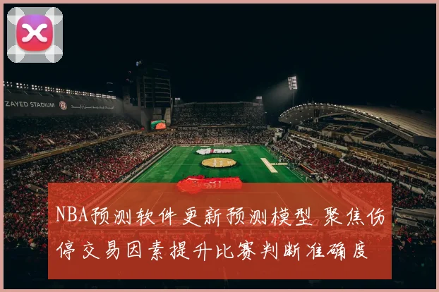 NBA预测软件更新预测模型 聚焦伤停交易因素提升比赛判断准确度