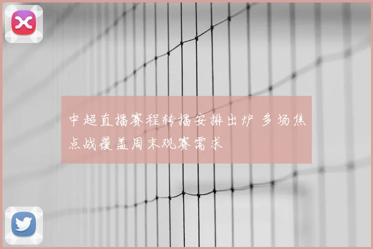 中超直播赛程转播安排出炉 多场焦点战覆盖周末观赛需求