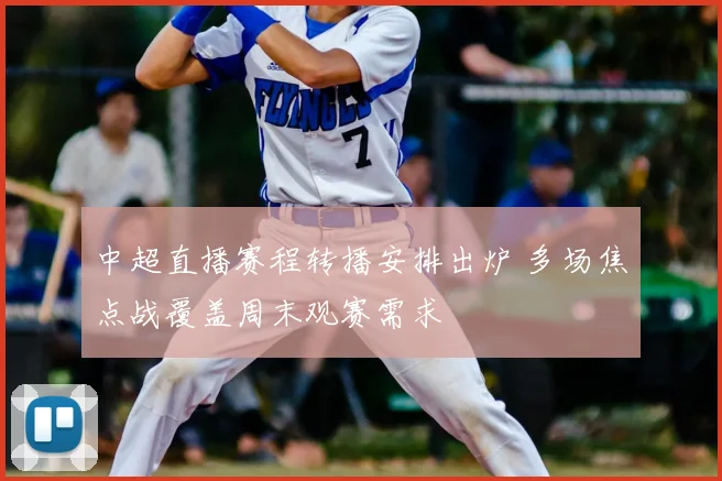 中超直播赛程转播安排出炉 多场焦点战覆盖周末观赛需求