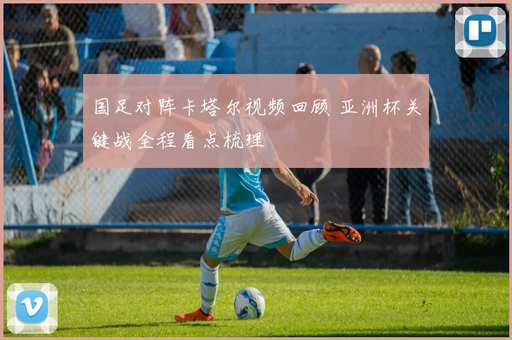 国足对阵卡塔尔视频回顾 亚洲杯关键战全程看点梳理