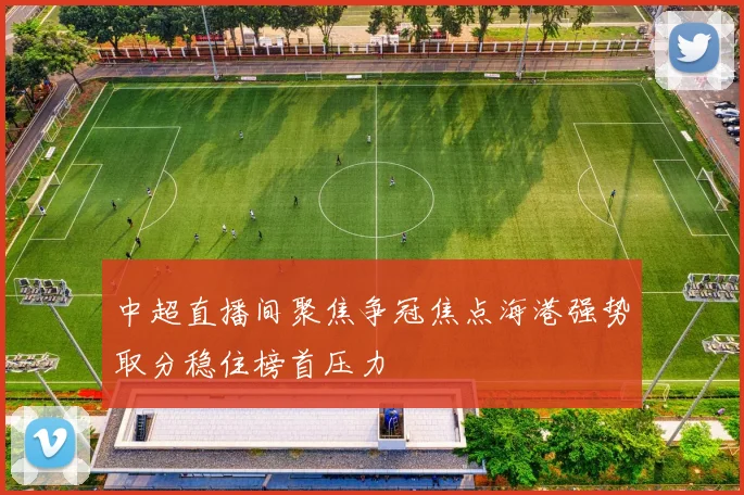 中超直播间聚焦争冠焦点海港强势取分稳住榜首压力