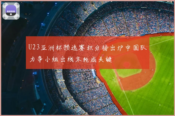 U23亚洲杯预选赛积分榜出炉中国队力争小组出线末轮成关键