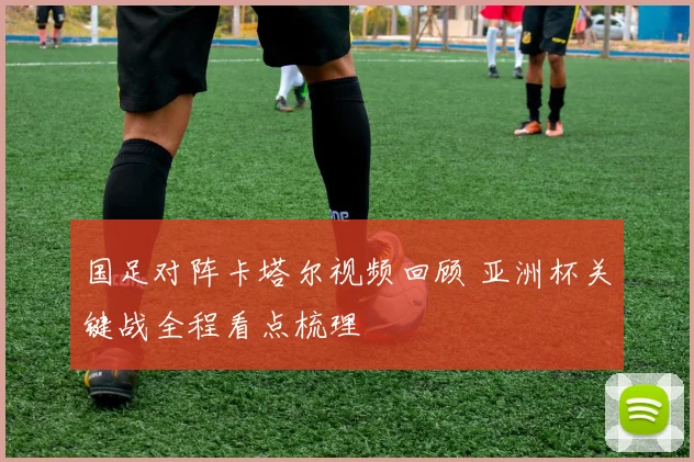 国足对阵卡塔尔视频回顾 亚洲杯关键战全程看点梳理